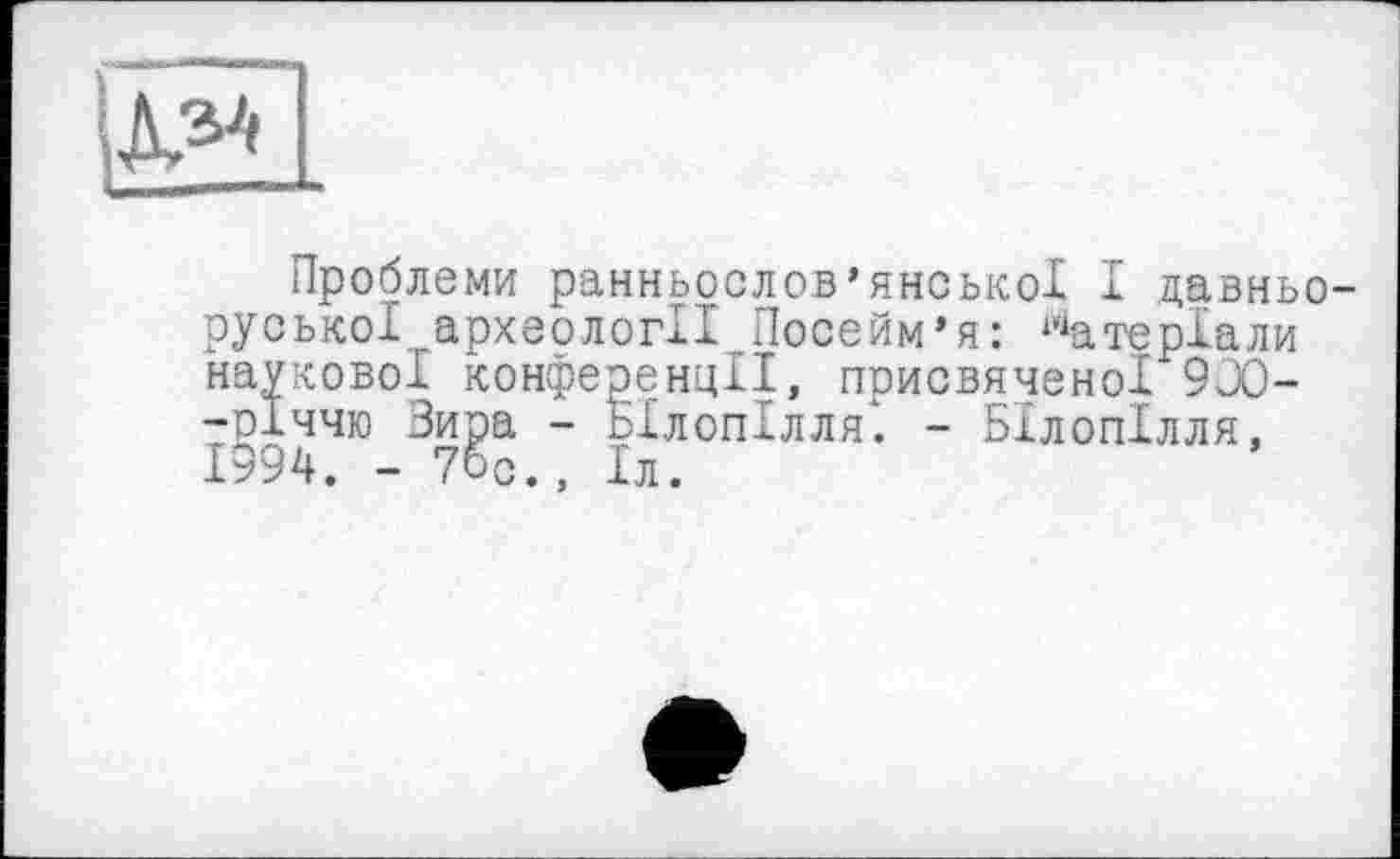 ﻿№
Проблеми ранньослов’янської І давньоруської..археології Посейм'я: Матеріали наукової конференції, присвяченої 900--річчю Зира - Білопілля*. - Білопілля, 1994. - 70с., Іл.